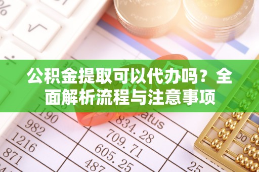 定襄公积金提取可以代办吗？全面解析流程与注意事项