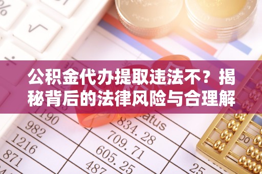 定襄公积金代办提取违法不？揭秘背后的法律风险与合理解决方案