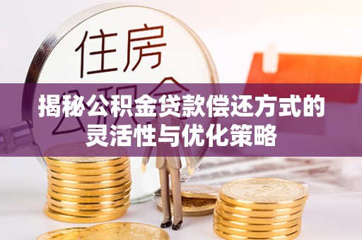 定襄揭秘公积金贷款偿还方式的灵活性与优化策略