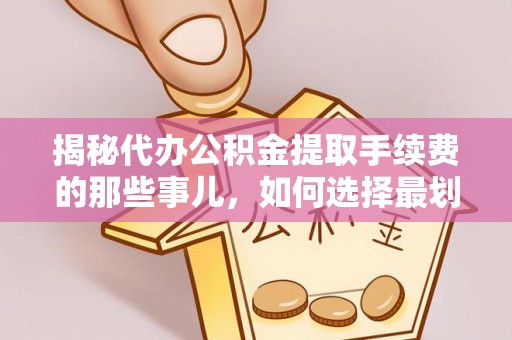 定襄揭秘代办公积金提取手续费的那些事儿，如何选择最划算的服务？