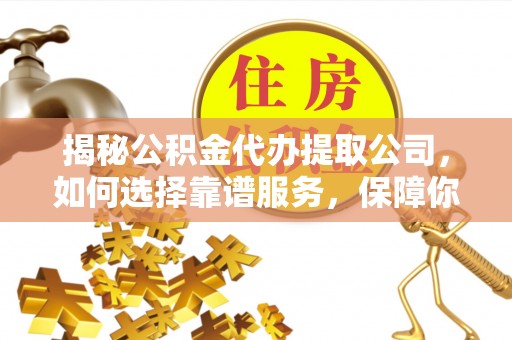 定襄揭秘公积金代办提取公司，如何选择靠谱服务，保障你的资金安全