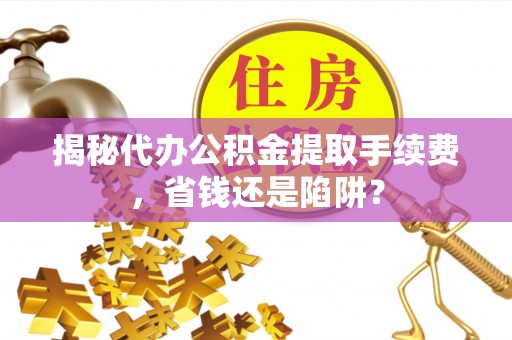 定襄揭秘代办公积金提取手续费，省钱还是陷阱？