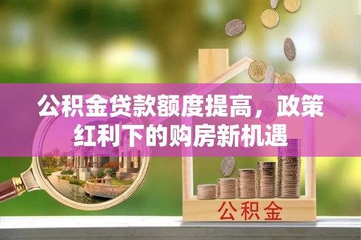 定襄公积金贷款额度提高，政策红利下的购房新机遇