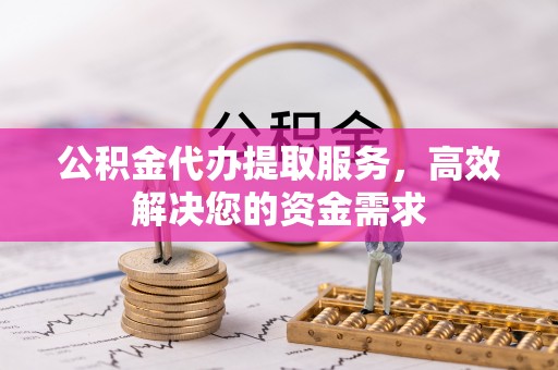 定襄公积金代办提取服务，高效解决您的资金需求