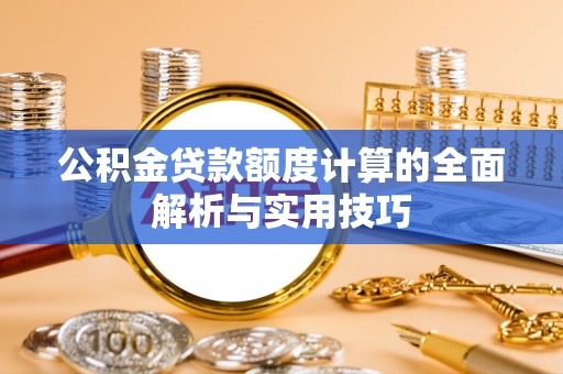 定襄公积金贷款额度计算的全面解析与实用技巧