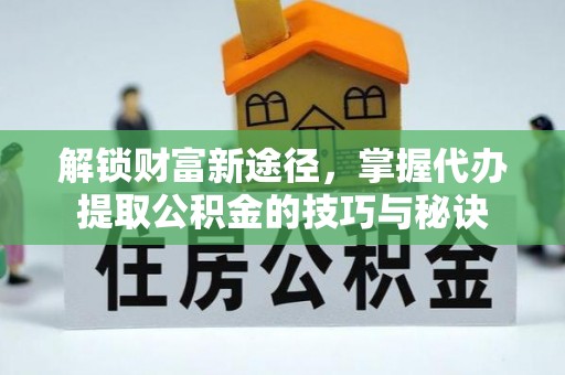 定襄解锁财富新途径，掌握代办提取公积金的技巧与秘诀