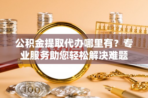 定襄公积金提取代办哪里有？专业服务助您轻松解决难题