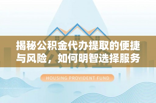 定襄揭秘公积金代办提取的便捷与风险，如何明智选择服务？