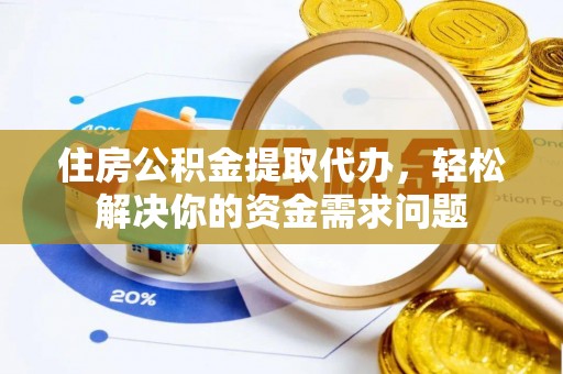 定襄住房公积金提取代办，轻松解决你的资金需求问题