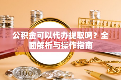 定襄公积金可以代办提取吗？全面解析与操作指南