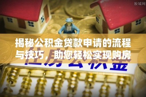 定襄揭秘公积金贷款申请的流程与技巧，助您轻松实现购房梦