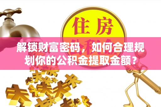 定襄解锁财富密码，如何合理规划你的公积金提取金额？