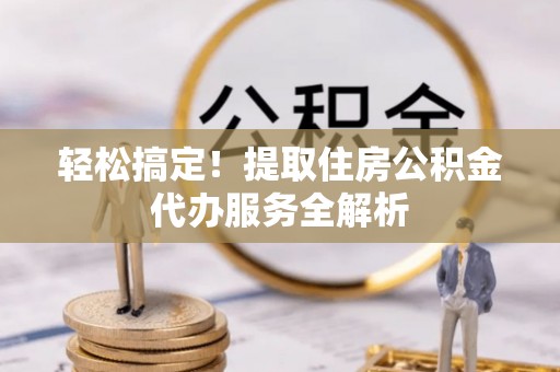 定襄轻松搞定！提取住房公积金代办服务全解析