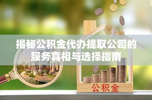 定襄揭秘公积金代办提取公司的服务真相与选择指南