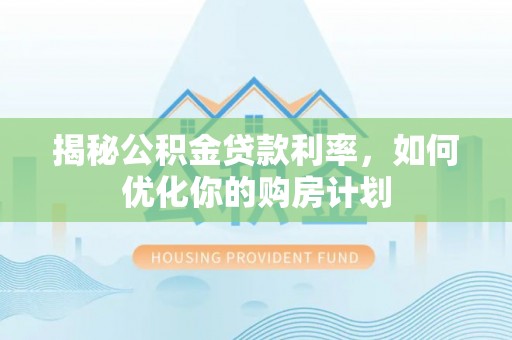 定襄揭秘公积金贷款利率，如何优化你的购房计划