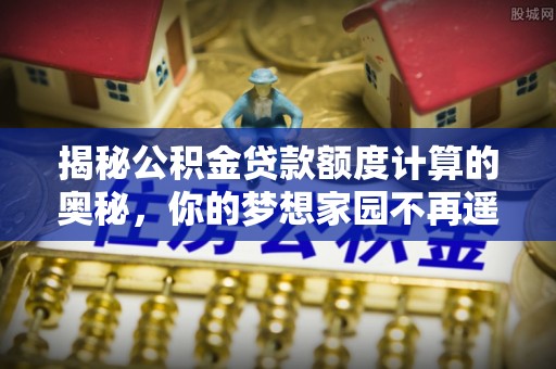 定襄揭秘公积金贷款额度计算的奥秘，你的梦想家园不再遥不可及
