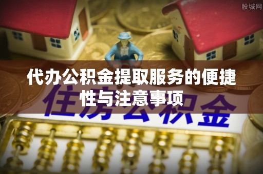 定襄代办公积金提取服务的便捷性与注意事项
