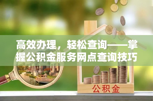 定襄高效办理，轻松查询——掌握公积金服务网点查询技巧