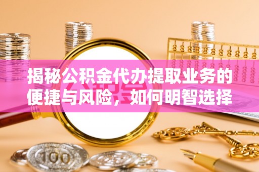 定襄揭秘公积金代办提取业务的便捷与风险，如何明智选择？