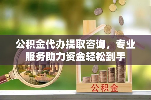 定襄公积金代办提取咨询，专业服务助力资金轻松到手