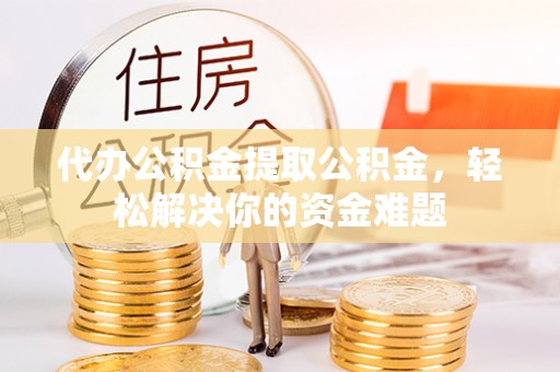 定襄代办公积金提取公积金，轻松解决你的资金难题