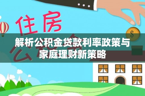 定襄解析公积金贷款利率政策与家庭理财新策略