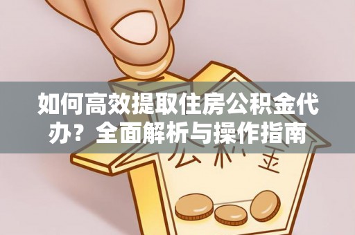 定襄如何高效提取住房公积金代办？全面解析与操作指南