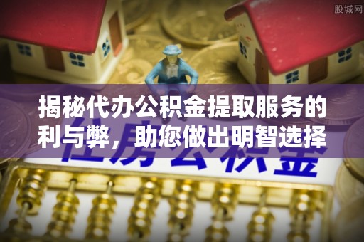 定襄揭秘代办公积金提取服务的利与弊，助您做出明智选择