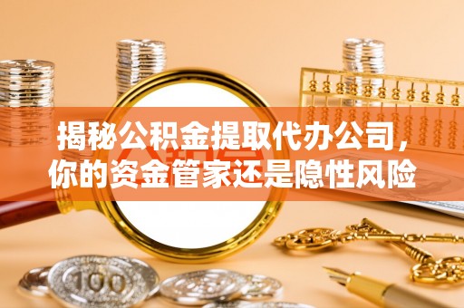 定襄揭秘公积金提取代办公司，你的资金管家还是隐性风险？