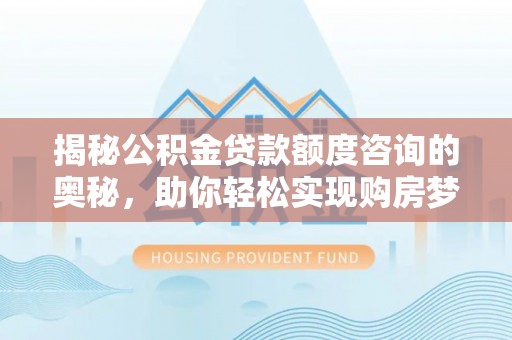 定襄揭秘公积金贷款额度咨询的奥秘，助你轻松实现购房梦想