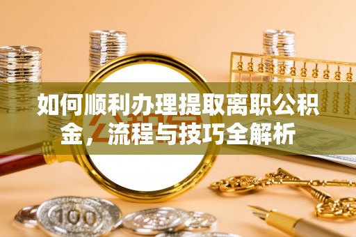 定襄如何顺利办理提取离职公积金，流程与技巧全解析