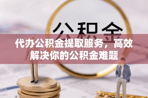 定襄代办公积金提取服务，高效解决你的公积金难题
