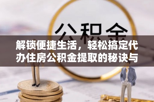 定襄解锁便捷生活，轻松搞定代办住房公积金提取的秘诀与技巧