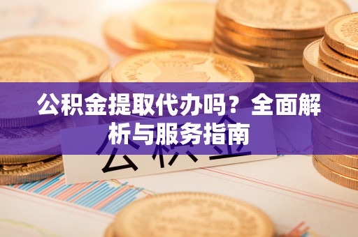 定襄公积金提取代办吗？全面解析与服务指南