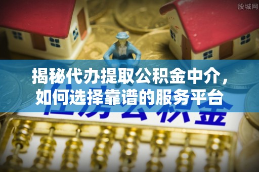 定襄揭秘代办提取公积金中介，如何选择靠谱的服务平台