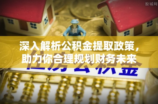定襄深入解析公积金提取政策，助力你合理规划财务未来