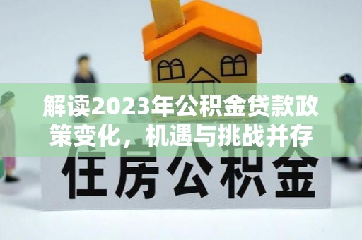 定襄解读2023年公积金贷款政策变化，机遇与挑战并存