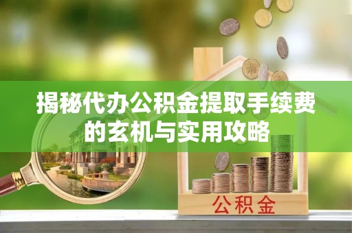 定襄揭秘代办公积金提取手续费的玄机与实用攻略