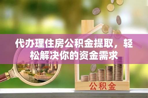 定襄代办理住房公积金提取，轻松解决你的资金需求