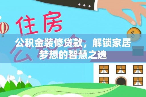 定襄公积金装修贷款，解锁家居梦想的智慧之选