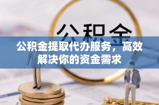 定襄公积金提取代办服务，高效解决你的资金需求