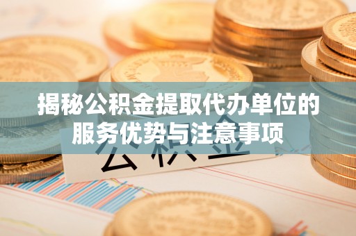 定襄揭秘公积金提取代办单位的服务优势与注意事项