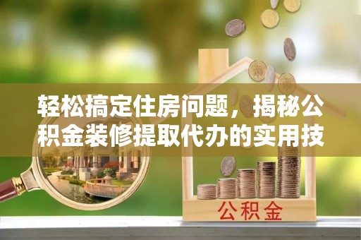 定襄轻松搞定住房问题，揭秘公积金装修提取代办的实用技巧