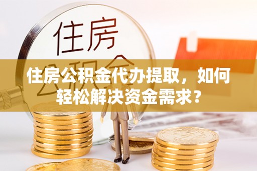 定襄住房公积金代办提取，如何轻松解决资金需求？