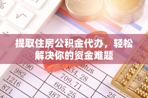 定襄提取住房公积金代办，轻松解决你的资金难题