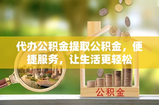 定襄代办公积金提取公积金，便捷服务，让生活更轻松