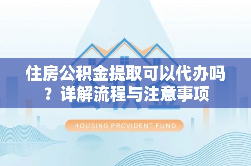 定襄住房公积金提取可以代办吗？详解流程与注意事项
