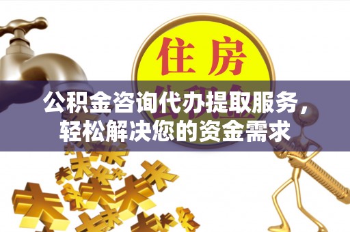 定襄公积金咨询代办提取服务，轻松解决您的资金需求