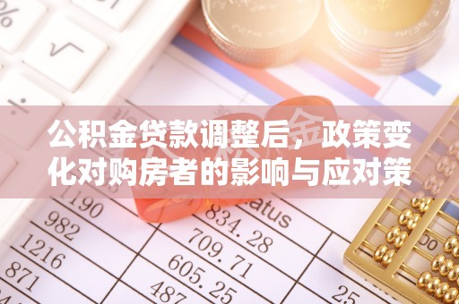 定襄公积金贷款调整后，政策变化对购房者的影响与应对策略