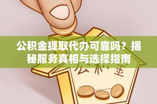 定襄公积金提取代办可靠吗？揭秘服务真相与选择指南